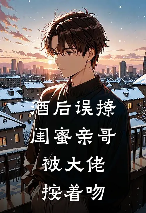 酒后误撩闺蜜亲哥，被大佬按着吻