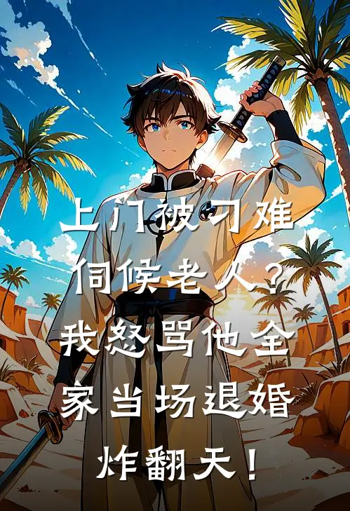 上门被刁难伺候老人？我怒骂他全家当场退婚，炸翻天！