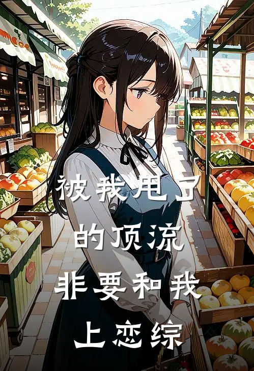 被我甩了的顶流，非要和我上恋综林昔姚覃免费小说免费阅读_推荐完结小说被我甩了的顶流，非要和我上恋综(林昔姚覃)