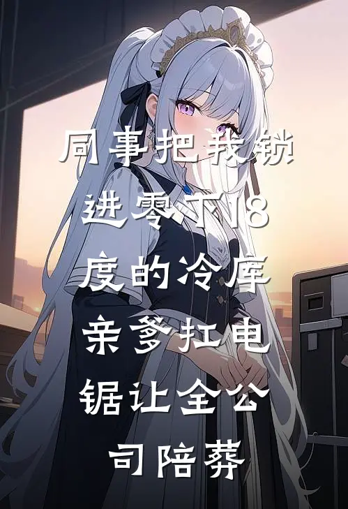 同事把我锁进零下18度的冷库，亲爹扛电锯让全公司陪葬张薇林晚免费热门小说_最热门小说同事把我锁进零下18度的冷库，亲爹扛电锯让全公司陪葬张薇林晚