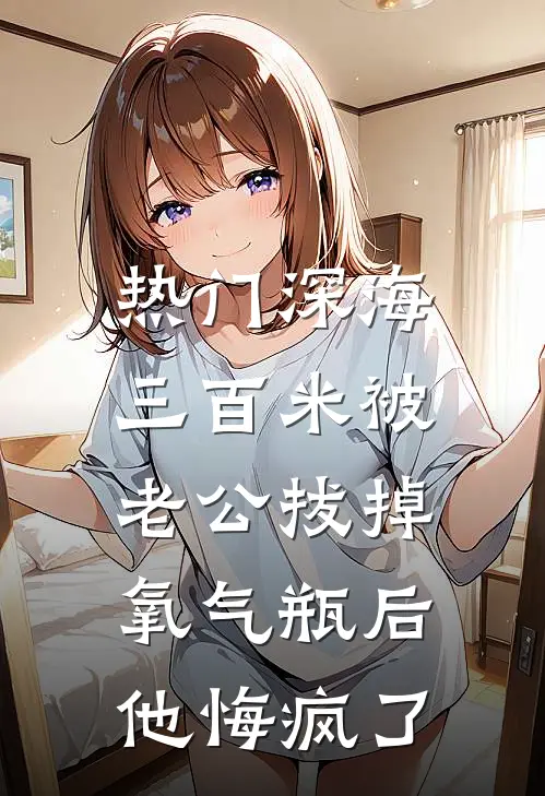 [热门]深海三百米被老公拔掉氧气瓶后，他悔疯了青梅瑶瑶热门小说推荐_完本小说大全[热门]深海三百米被老公拔掉氧气瓶后，他悔疯了(青梅瑶瑶)