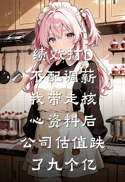 绩效打D不配调薪，我带走核心资料后，公司估值跌了九个亿