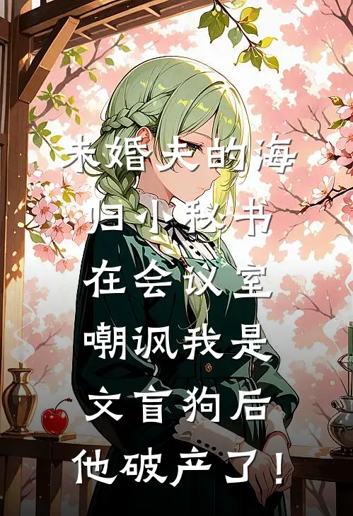 未婚夫的海归小秘书在会议室嘲讽我是文盲狗后，他破产了！李娇娇沈沈免费小说大全_热门免费小说未婚夫的海归小秘书在会议室嘲讽我是文盲狗后，他破产了！(李娇娇沈沈)