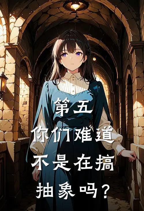 第五：你们难道不是在搞抽象吗？(诺顿玛丽)阅读免费小说_完本热门小说第五：你们难道不是在搞抽象吗？诺顿玛丽