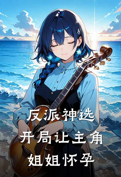 反派神选：开局让主角姐姐怀孕萧尘叶灵儿免费完整版小说_热门小说大全反派神选：开局让主角姐姐怀孕萧尘叶灵儿